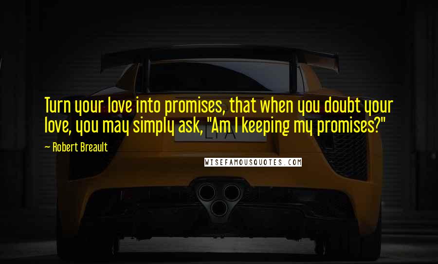 Robert Breault Quotes: Turn your love into promises, that when you doubt your love, you may simply ask, "Am I keeping my promises?"