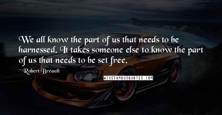 Robert Breault Quotes: We all know the part of us that needs to be harnessed. It takes someone else to know the part of us that needs to be set free.