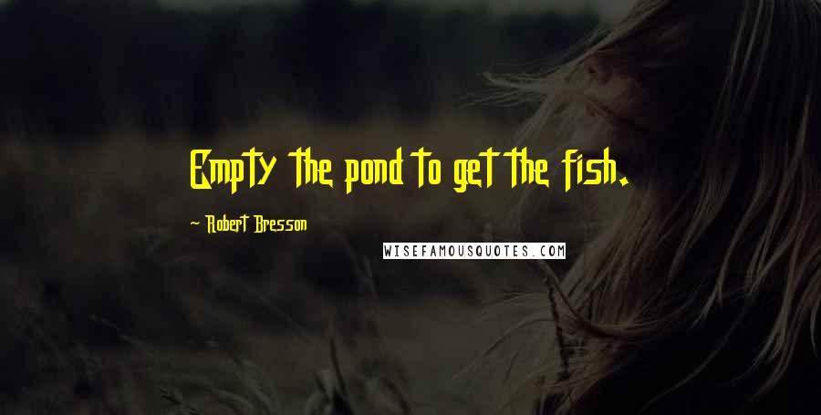 Robert Bresson Quotes: Empty the pond to get the fish.