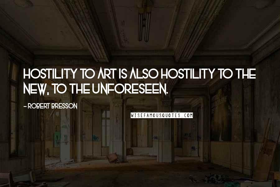 Robert Bresson Quotes: Hostility to art is also hostility to the new, to the unforeseen.