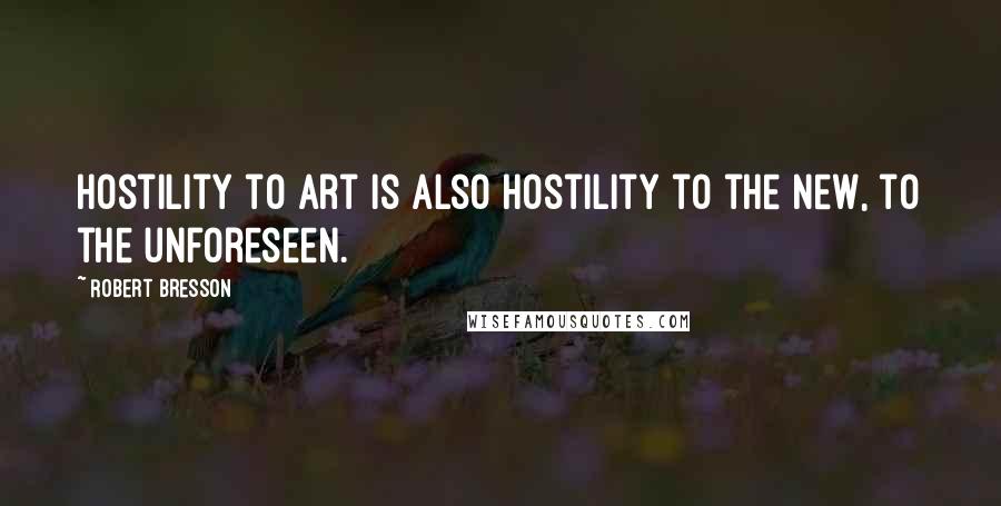 Robert Bresson Quotes: Hostility to art is also hostility to the new, to the unforeseen.