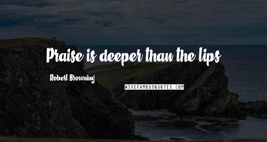 Robert Browning Quotes: Praise is deeper than the lips