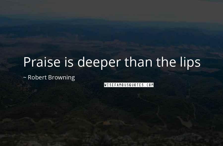 Robert Browning Quotes: Praise is deeper than the lips