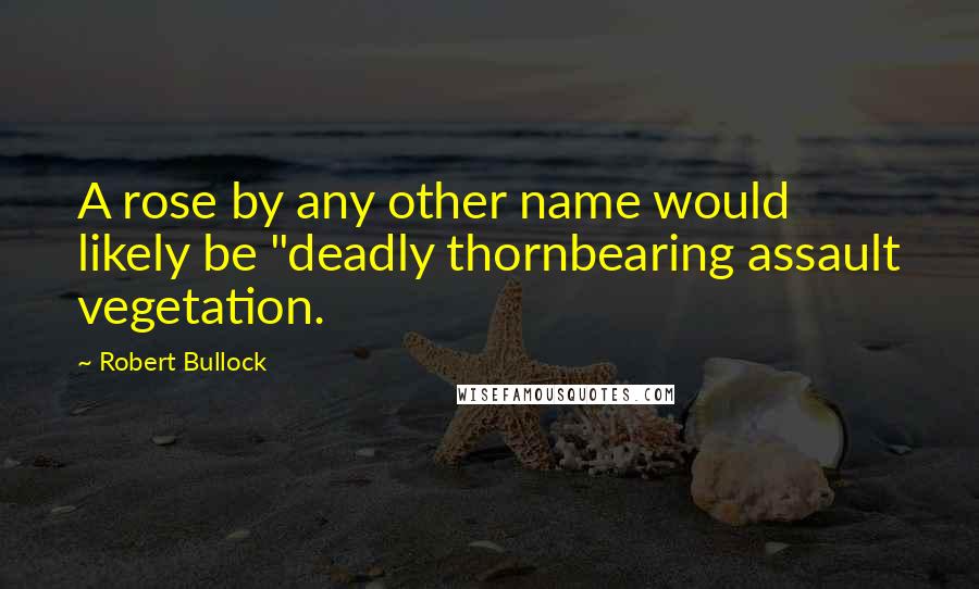 Robert Bullock Quotes: A rose by any other name would likely be "deadly thornbearing assault vegetation.