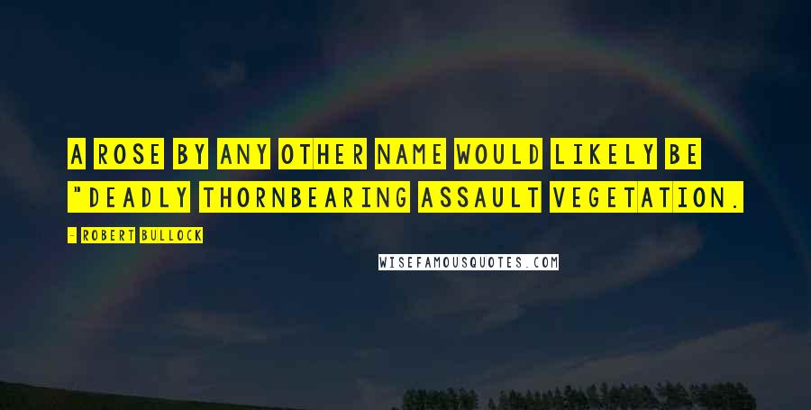 Robert Bullock Quotes: A rose by any other name would likely be "deadly thornbearing assault vegetation.