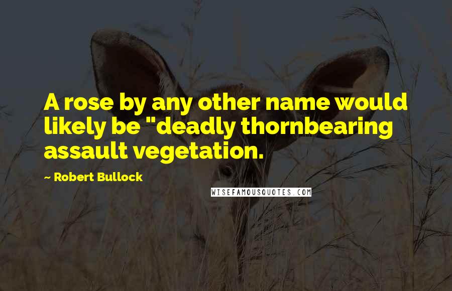 Robert Bullock Quotes: A rose by any other name would likely be "deadly thornbearing assault vegetation.