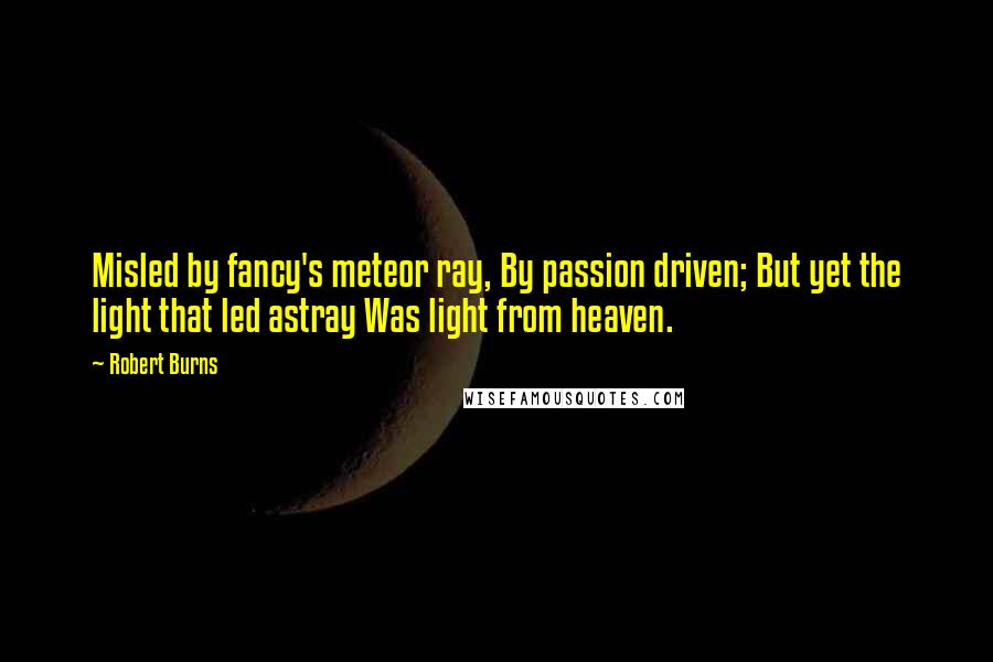 Robert Burns Quotes: Misled by fancy's meteor ray, By passion driven; But yet the light that led astray Was light from heaven.