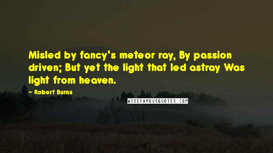 Robert Burns Quotes: Misled by fancy's meteor ray, By passion driven; But yet the light that led astray Was light from heaven.