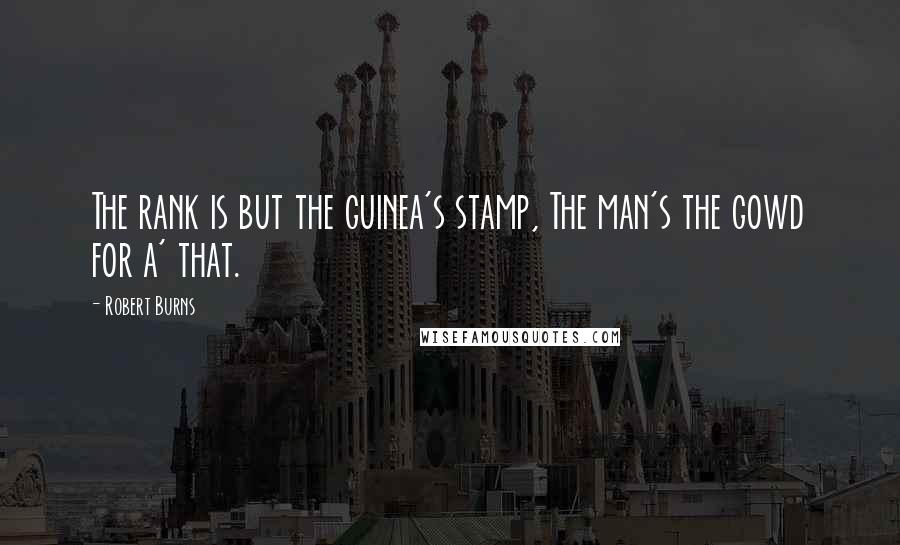 Robert Burns Quotes: The rank is but the guinea's stamp, The man's the gowd for a' that.