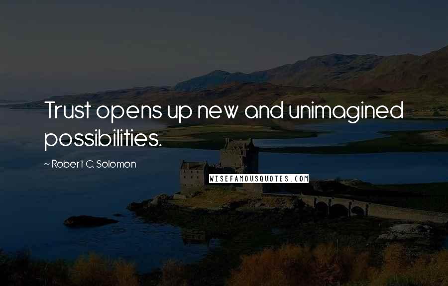 Robert C. Solomon Quotes: Trust opens up new and unimagined possibilities.