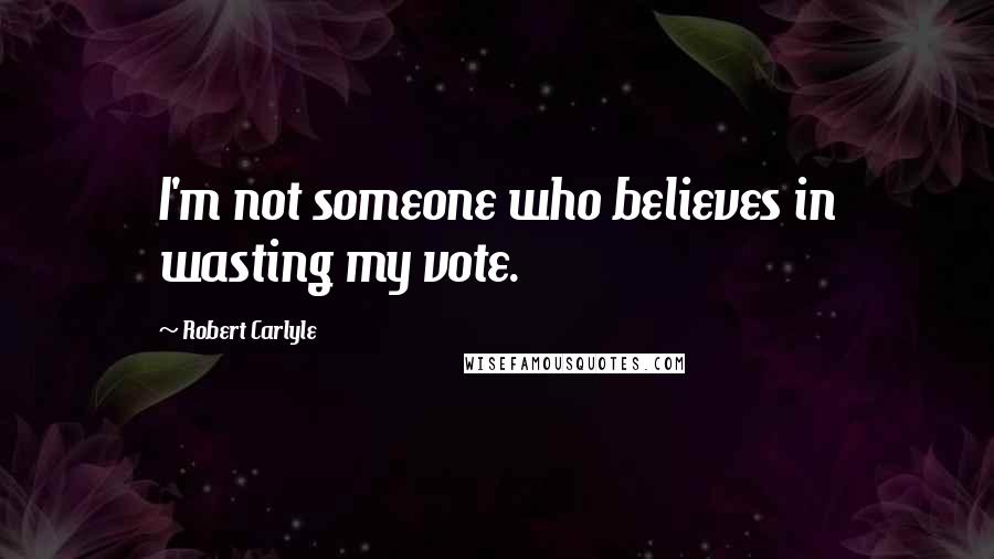 Robert Carlyle Quotes: I'm not someone who believes in wasting my vote.