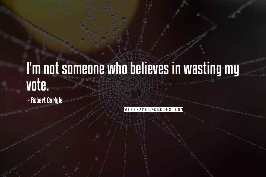 Robert Carlyle Quotes: I'm not someone who believes in wasting my vote.