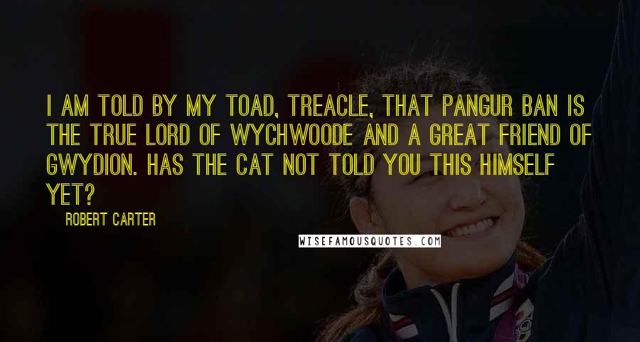 Robert Carter Quotes: I am told by my toad, Treacle, that Pangur Ban is the true lord of Wychwoode and a great friend of Gwydion. Has the cat not told you this himself yet?