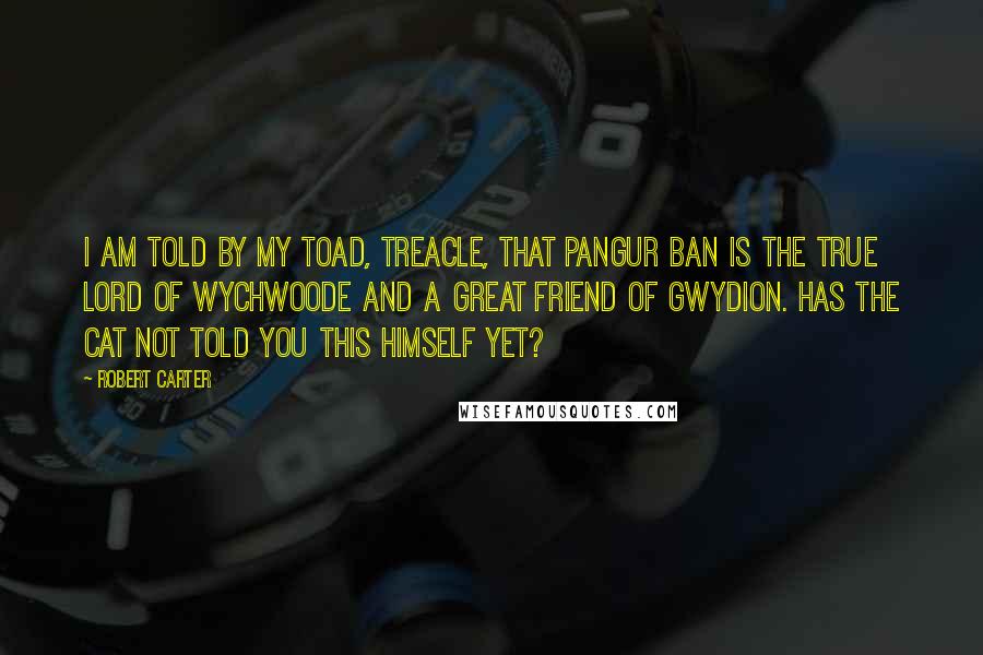 Robert Carter Quotes: I am told by my toad, Treacle, that Pangur Ban is the true lord of Wychwoode and a great friend of Gwydion. Has the cat not told you this himself yet?