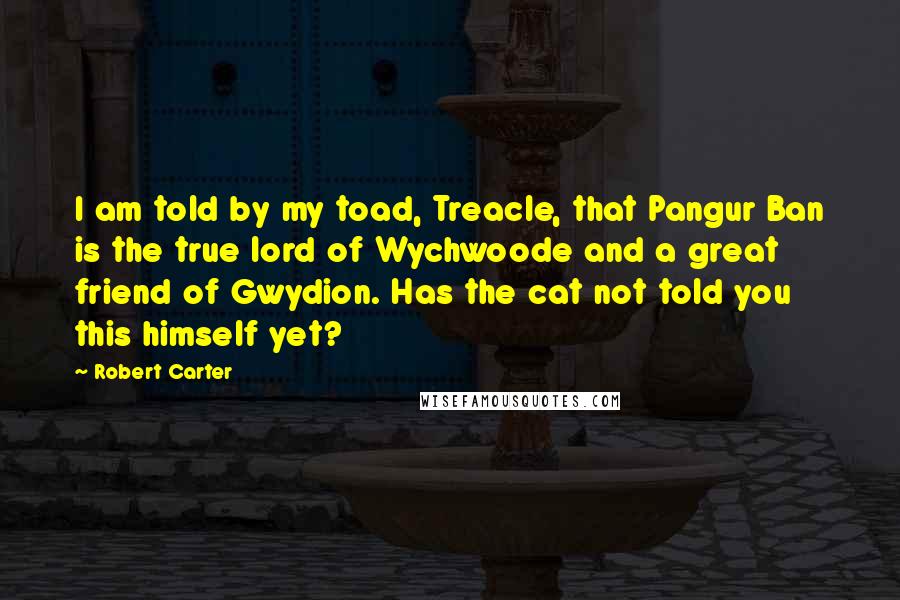 Robert Carter Quotes: I am told by my toad, Treacle, that Pangur Ban is the true lord of Wychwoode and a great friend of Gwydion. Has the cat not told you this himself yet?