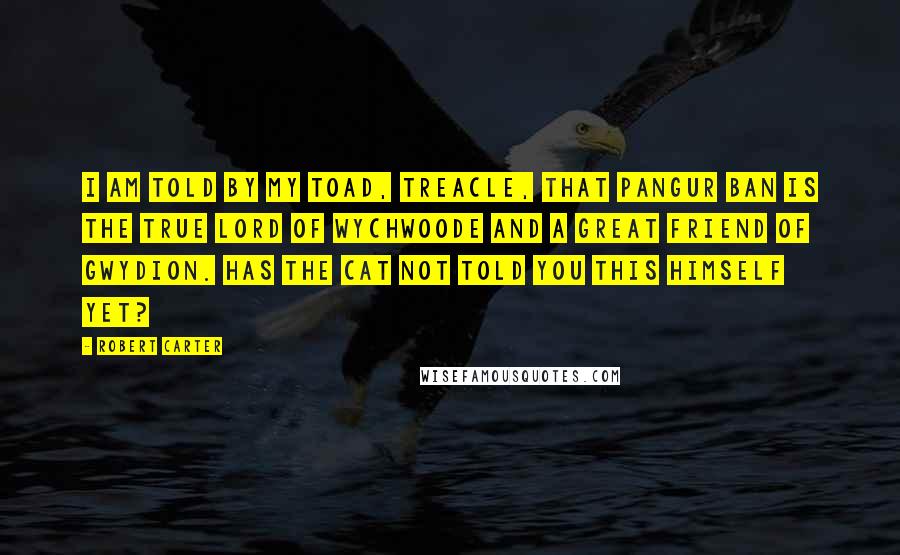 Robert Carter Quotes: I am told by my toad, Treacle, that Pangur Ban is the true lord of Wychwoode and a great friend of Gwydion. Has the cat not told you this himself yet?