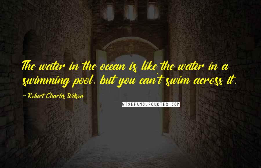 Robert Charles Wilson Quotes: The water in the ocean is like the water in a swimming pool, but you can't swim across it.