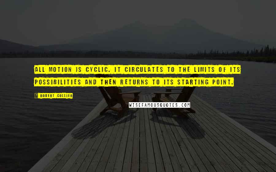 Robert Collier Quotes: All motion is cyclic. It circulates to the limits of its possibilities and then returns to its starting point.