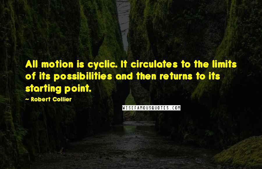 Robert Collier Quotes: All motion is cyclic. It circulates to the limits of its possibilities and then returns to its starting point.