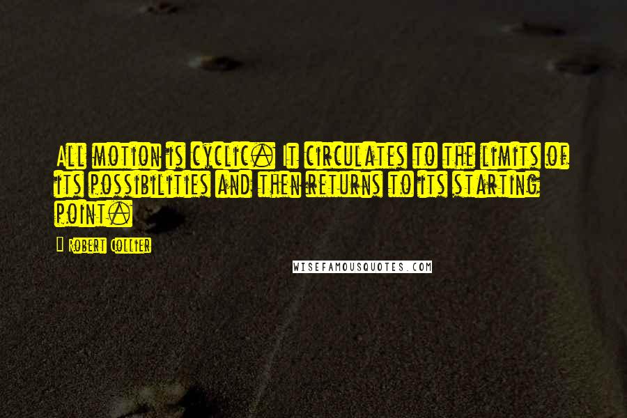 Robert Collier Quotes: All motion is cyclic. It circulates to the limits of its possibilities and then returns to its starting point.