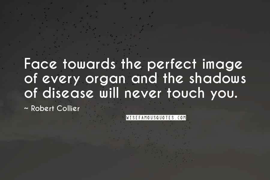 Robert Collier Quotes: Face towards the perfect image of every organ and the shadows of disease will never touch you.