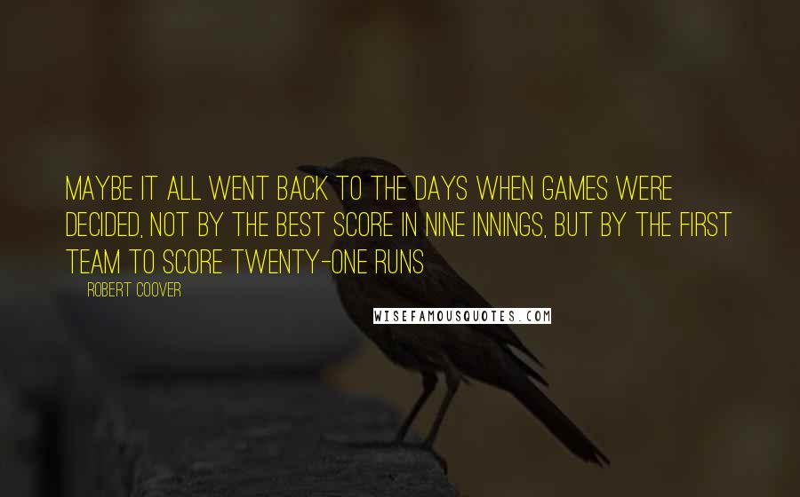 Robert Coover Quotes: Maybe it all went back to the days when games were decided, not by the best score in nine innings, but by the first team to score twenty-one runs