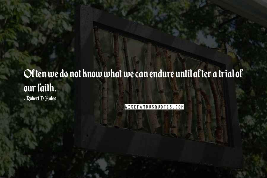 Robert D. Hales Quotes: Often we do not know what we can endure until after a trial of our faith.