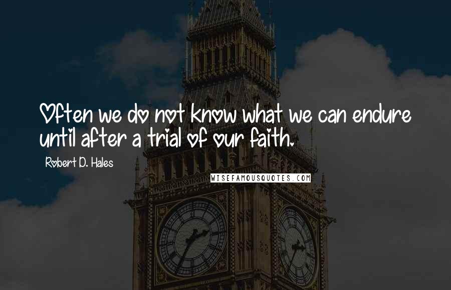 Robert D. Hales Quotes: Often we do not know what we can endure until after a trial of our faith.