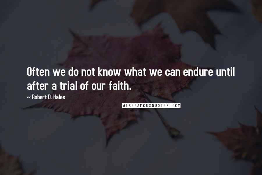 Robert D. Hales Quotes: Often we do not know what we can endure until after a trial of our faith.