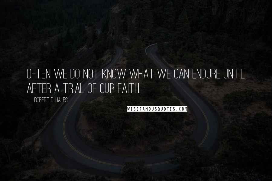 Robert D. Hales Quotes: Often we do not know what we can endure until after a trial of our faith.