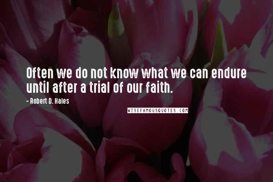 Robert D. Hales Quotes: Often we do not know what we can endure until after a trial of our faith.