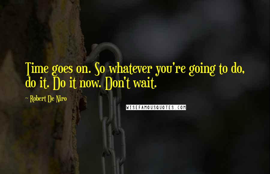 Robert De Niro Quotes: Time goes on. So whatever you're going to do, do it. Do it now. Don't wait.