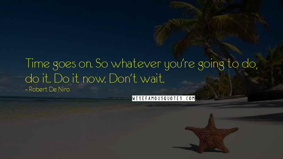 Robert De Niro Quotes: Time goes on. So whatever you're going to do, do it. Do it now. Don't wait.