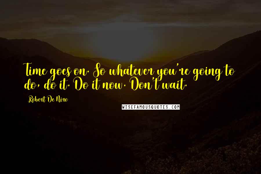 Robert De Niro Quotes: Time goes on. So whatever you're going to do, do it. Do it now. Don't wait.