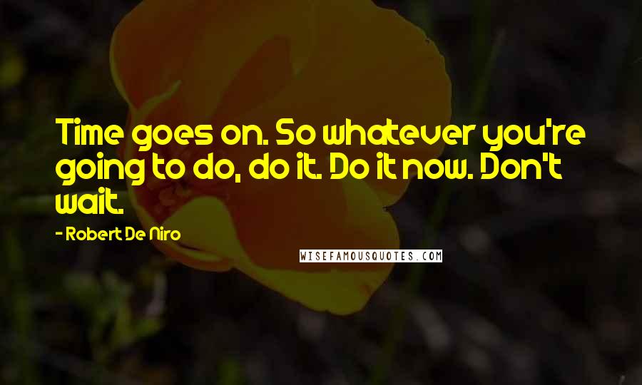 Robert De Niro Quotes: Time goes on. So whatever you're going to do, do it. Do it now. Don't wait.