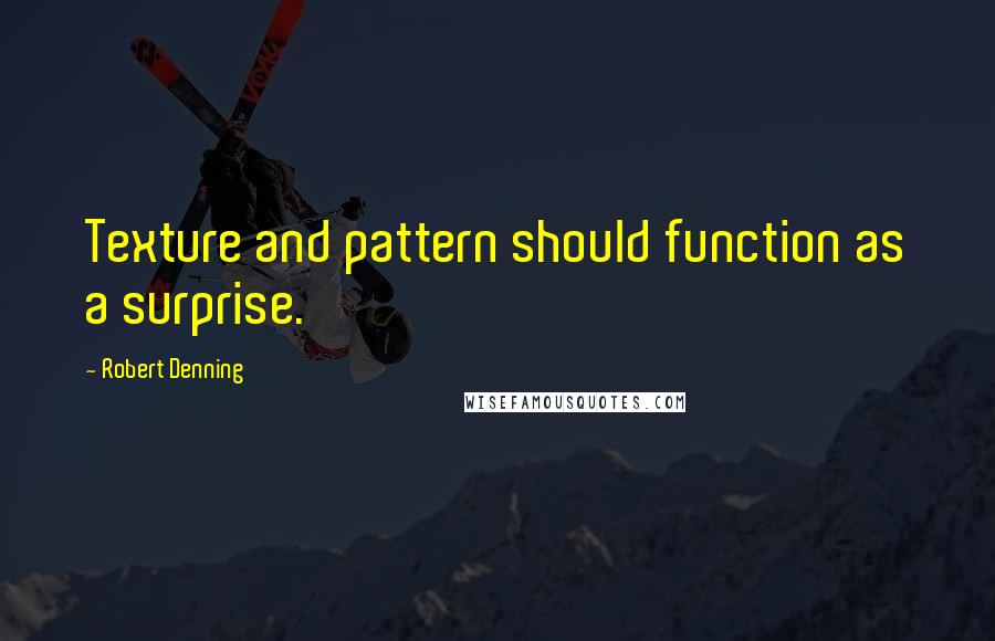 Robert Denning Quotes: Texture and pattern should function as a surprise.