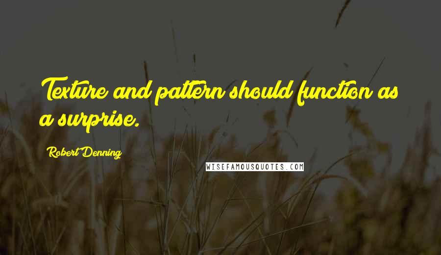 Robert Denning Quotes: Texture and pattern should function as a surprise.