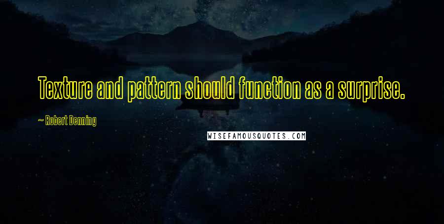 Robert Denning Quotes: Texture and pattern should function as a surprise.