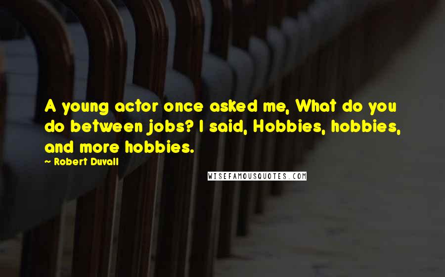 Robert Duvall Quotes: A young actor once asked me, What do you do between jobs? I said, Hobbies, hobbies, and more hobbies.