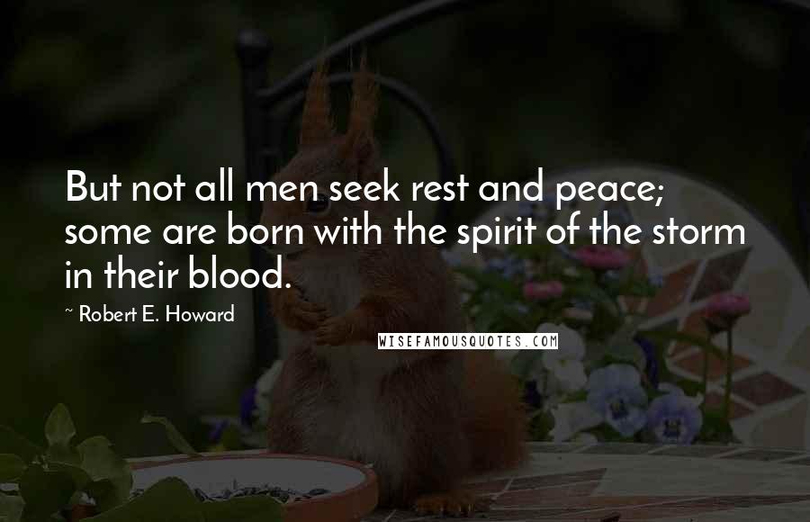 Robert E. Howard Quotes: But not all men seek rest and peace; some are born with the spirit of the storm in their blood.