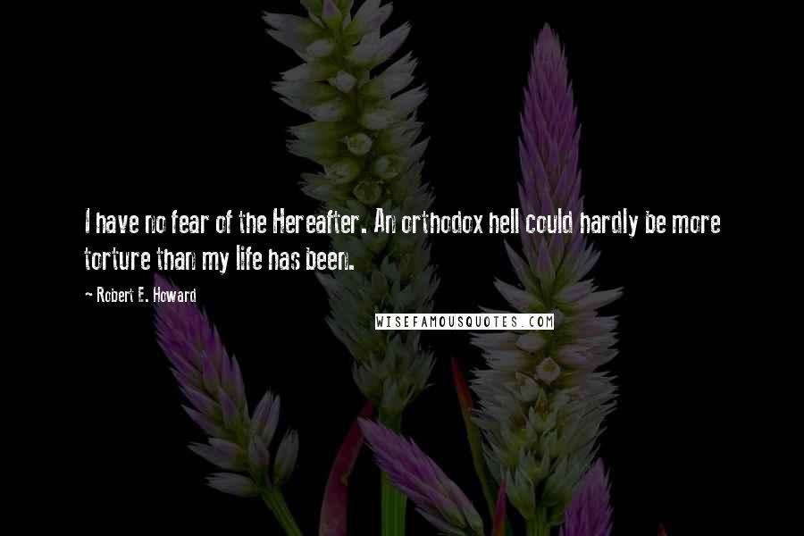 Robert E. Howard Quotes: I have no fear of the Hereafter. An orthodox hell could hardly be more torture than my life has been.