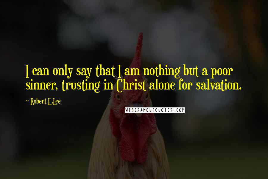 Robert E.Lee Quotes: I can only say that I am nothing but a poor sinner, trusting in Christ alone for salvation.