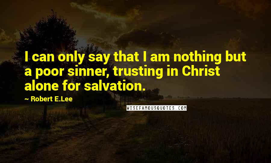 Robert E.Lee Quotes: I can only say that I am nothing but a poor sinner, trusting in Christ alone for salvation.