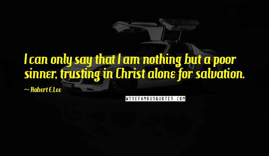 Robert E.Lee Quotes: I can only say that I am nothing but a poor sinner, trusting in Christ alone for salvation.