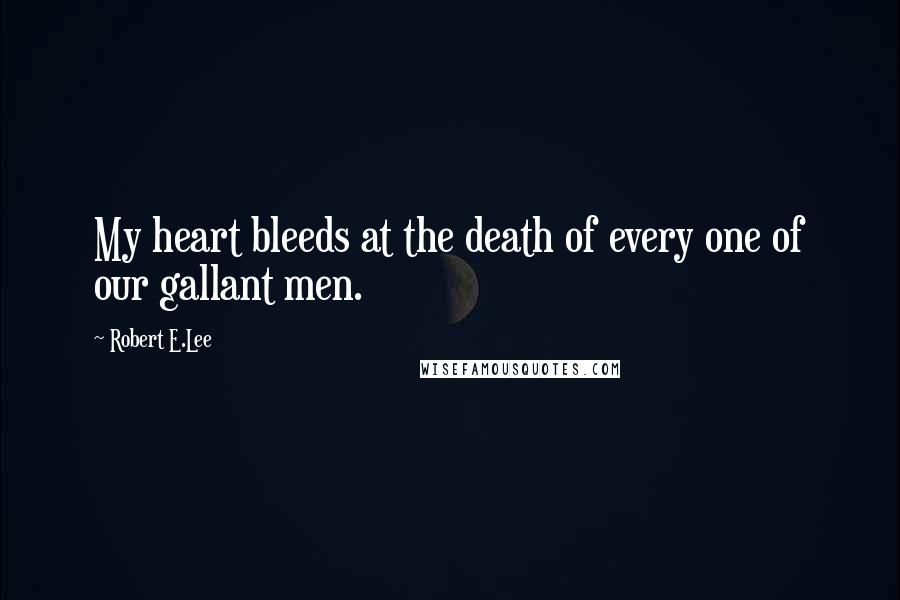 Robert E.Lee Quotes: My heart bleeds at the death of every one of our gallant men.