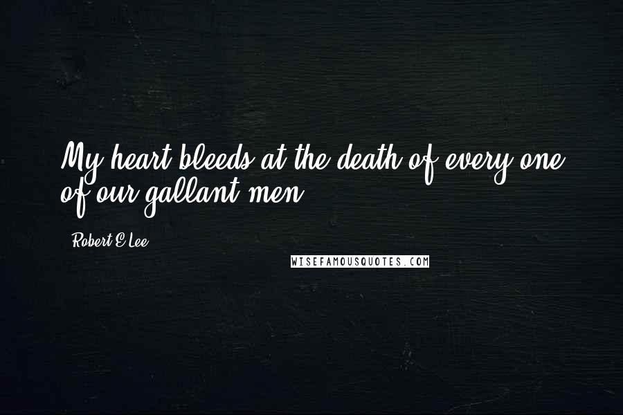 Robert E.Lee Quotes: My heart bleeds at the death of every one of our gallant men.