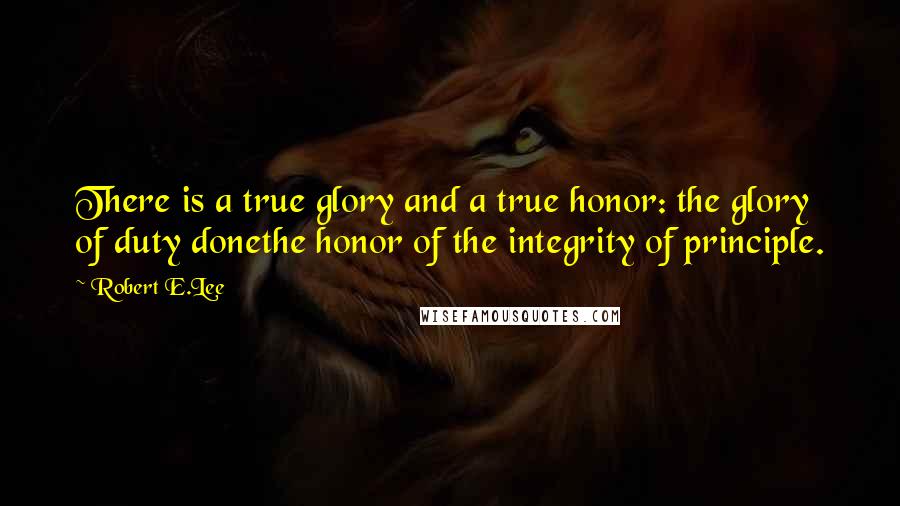 Robert E.Lee Quotes: There is a true glory and a true honor: the glory of duty donethe honor of the integrity of principle.