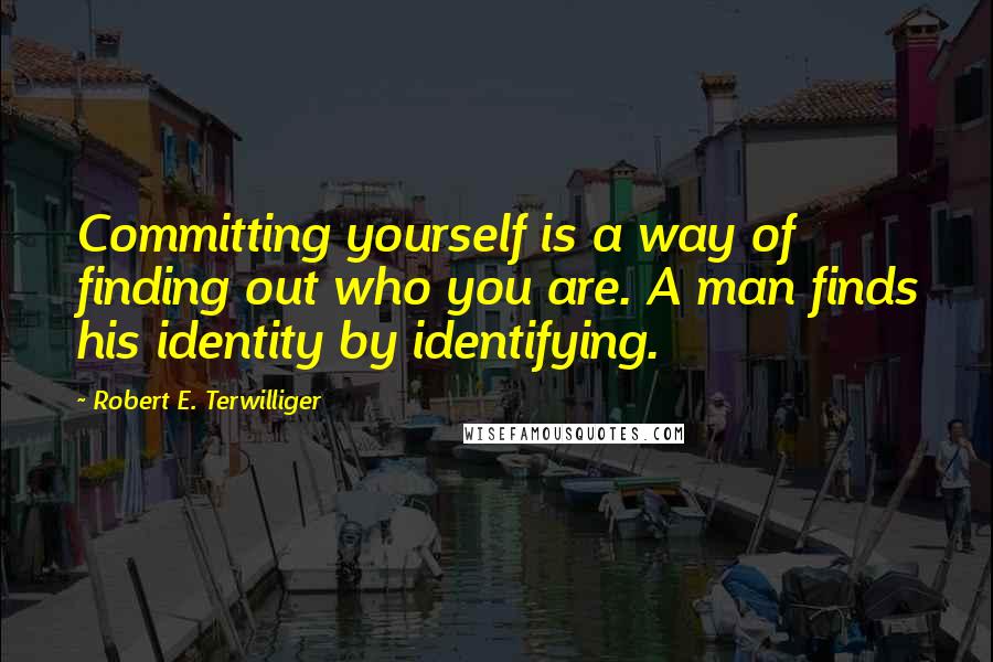 Robert E. Terwilliger Quotes: Committing yourself is a way of finding out who you are. A man finds his identity by identifying.