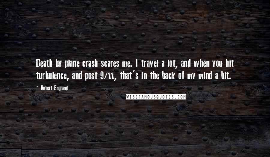 Robert Englund Quotes: Death by plane crash scares me. I travel a lot, and when you hit turbulence, and post 9/11, that's in the back of my mind a bit.