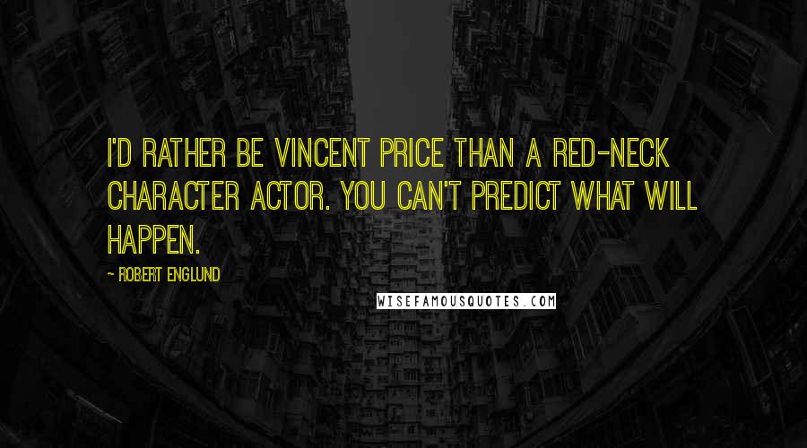 Robert Englund Quotes: I'd rather be Vincent Price than a red-neck character actor. You can't predict what will happen.